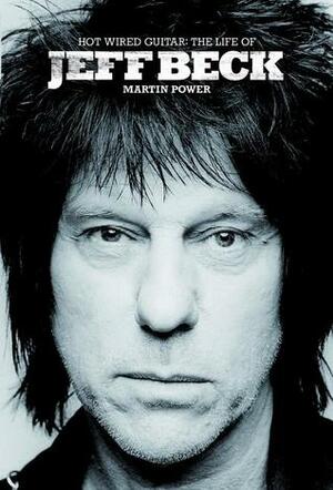 Hot Wired Guitar: The Life of Jeff Beck by Martin J. Power