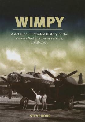 Wimpy: A Detailed History of the Vickers Wellington in Service, 1938-1953 by Steve Bond