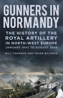 Gunners in Normandy: The History of the Royal Artillery in North-West Europe, Part 1: 1 June to August 1944 by Will Townend, Frank Baldwin