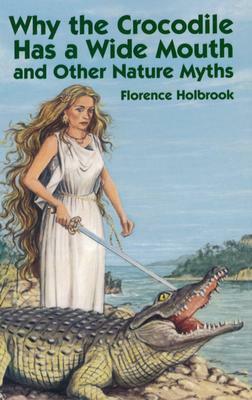 Why the Crocodile Has a Wide Mouth: And Other Nature Myths by Florence Holbrook
