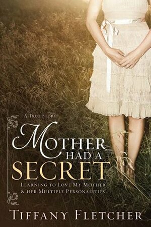 Mother Had a Secret: Learning to Love My Mother & Her Multiple Personalities: A True Story by Tiffany Fletcher