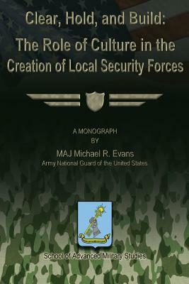 Clear, Hold & Build - The Role of Culture in the Creation of Local Security Forces by Michael R. Evans