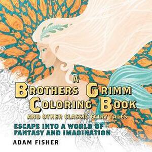 A Brothers Grimm Coloring Book and Other Classic Fairy Tales: Escape into a World of Fantasy and Imagination by Adam Fisher