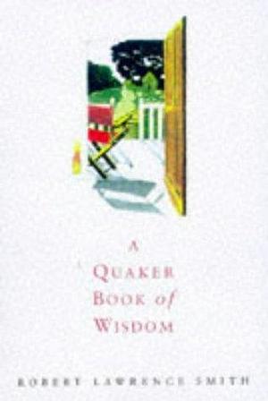 Quaker Book of Wisdom: Life Lessons in Simplicity, Service and Common Sense by Robert Lawrence Smith, Robert Lawrence Smith