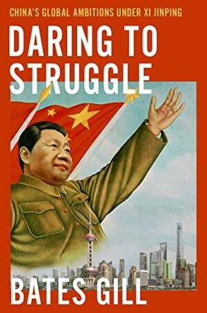 Daring to Struggle: China's Global Ambitions Under Xi Jinping by Bates Gill