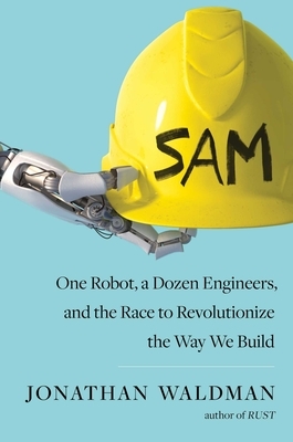 Sam: One Robot, a Dozen Engineers, and the Race to Revolutionize the Way We Build by Jonathan Waldman