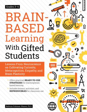 Brain-Based Learning with Gifted Students (Grades 3-6): Lessons from Neuroscience on Cultivating Curiosity, Metacognition, Empathy, and Brain Plastici by Kathryn Fishman-Weaver