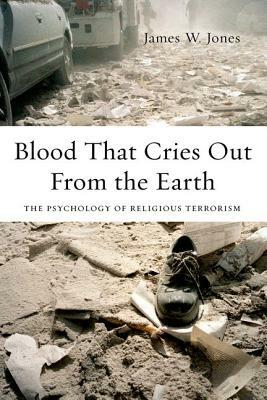 Blood That Cries Out from the Earth: The Psychology of Religious Terrorism by James Jones