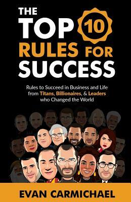 The Top 10 Rules for Success: Rules to succeed in business and life from Titans, Billionaires, & Leaders who Changed the World. by Evan Carmichael