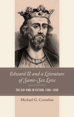 Edward II and a Literature of Same-Sex Love: The Gay King in Fiction, 1590-1640 by Michael G. Cornelius