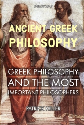 Philosophy: ANCIENT GREEK PHILOSOPHY, GREEK PHILOSOPHY AND THE MOST IMPORTANT PHILOSOPHERS: History of Greek Philosophy, Introduct by Patrick Keller