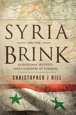 Syria on the Brink: US National Security and a Country in Turmoil by Christopher J. Hill