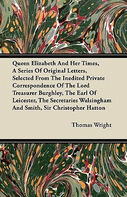 Queen Elizabeth And Her Times, A Series Of Original Letters, Selected From The Inedited Private Correspondence Of The Lord Treasurer Burghley, The Ear by Thomas Wright