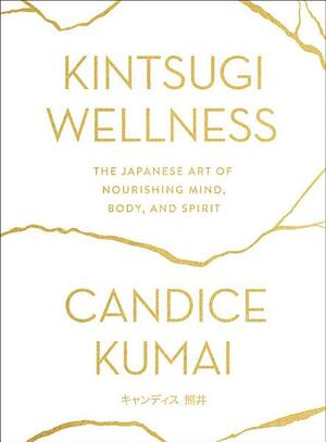 Kintsugi Wellness: The Japanese Art of Nourishing Mind, Body, and Spirit by Candice Kumai