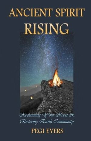 Ancient Spirit Rising: Reclaiming Your Roots & Restoring Earth Community by Pegi Eyers