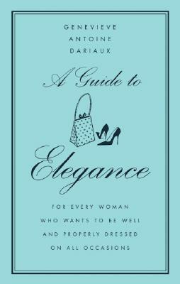 A Guide to Elegance: For Every Woman Who Wants to Be Well and Properly Dressed on All Occasions by Genevieve Antoine Dariaux