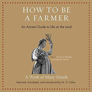 How to Be a Farmer: An Ancient Guide to Life on the Land by Horatius, Varro, Musonius Rufus, Plato, Pliny the Elder, Columella, Hesiod