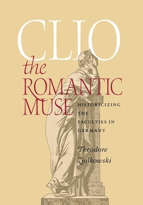 Clio the Romantic Muse: Historicizing the Faculties in Germany by Theodore Ziolkowski