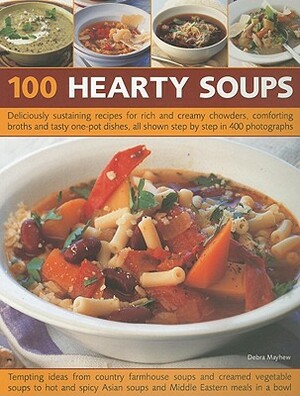 100 Hearty Soups: Deliciously Sustaining Recipes for Rich and Creamy Chowders, Comforting Broths and Tasty One-Pot Dishes All Shown Step by Debra Mayhew