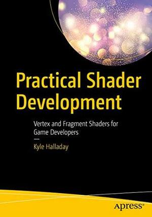 Practical Shader Development: Vertex and Fragment Shaders for Game Developers by Kyle Halladay