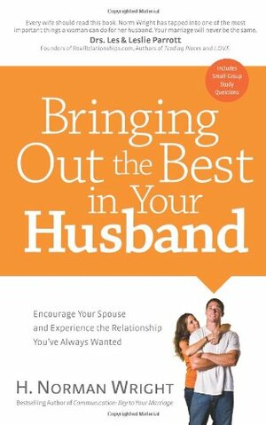 Bringing Out the Best in Your Husband: Encourage Your Spouse and Experience the Relationship You've Always Wanted by H. Norman Wright