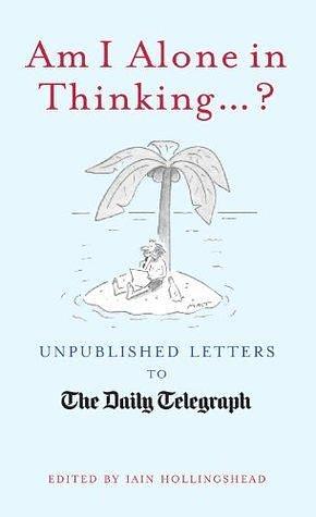 Am I Alone In Thinking... ?: Unpublished Letters to the Editor (Unpublished Letters to the Daily Telegraph by Iain Hollingshead, Iain Hollingshead