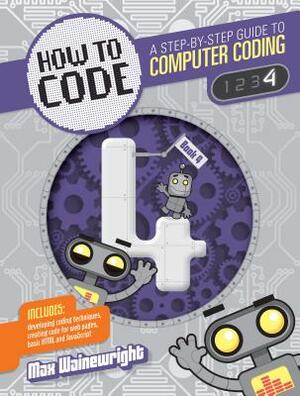 How to Code Level 4: A Step by Step Guide to Computer Coding by Max Wainewright