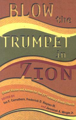 Blow the Trumpet in Zion!: Global Vision and Action for the Twenty-First-Century Black Church by Jeremiah A. Wright Jr., Iva E. Carruthers, Frederick D. Haynes