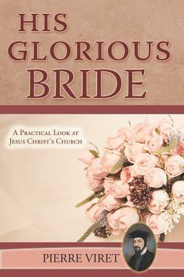 His Glorious Bride: A Practical Look at Jesus Christ's Church by Pierre Viret