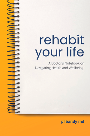 Rehabit Your Life: A Doctor's Notebook on Navigating Health and Well-Being by P.L. Bandy