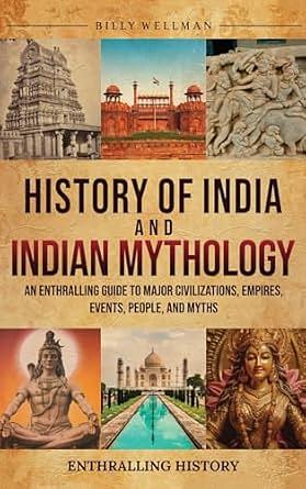 History of India and Indian Mythology: An Enthralling Guide to Major Civilizations, Empires, Events, People, and Myths by Billy Wellman