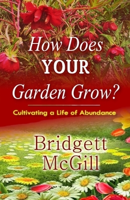 How Does Your Garden Grow?: Cultivating A Life of Abundance by Bridgett McGill