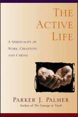 The Active Life: A Spirituality of Work, Creativity, and Caring by Parker J. Palmer