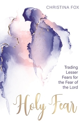 A Holy Fear: Trading Lesser Fears for the Fear of the Lord by Christina Fox