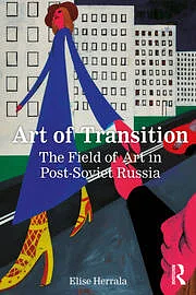 Art of Transition. The Field of Art in Post-Soviet Russia by Elise Herrala