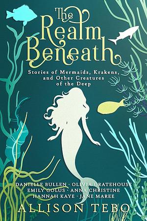 The Realm Beneath: Stories of Mermaids, Krakens, and other Creatures of the Deep by Allison Tebo, Allison Tebo, Danielle Bullen, Anna Christine