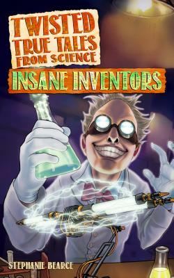 Twisted True Tales from Science: Insane Inventors by Stephanie Bearce