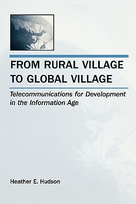 From Rural Village to Global Village: Telecommunications for Development in the Information Age by Heather E. Hudson