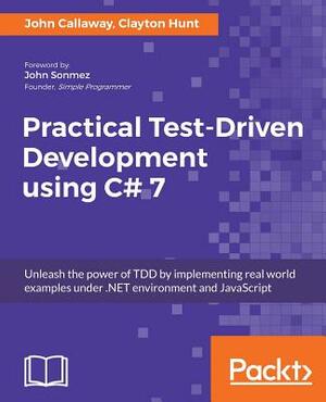 Practical Test-Driven Development Using C# 7 by Clayton Hunt, John Callaway