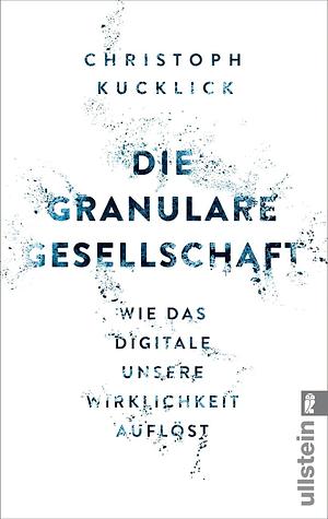 Die granulare Gesellschaft: Wie das Digitale unsere Wirklichkeit auflöst by Christoph Kucklick