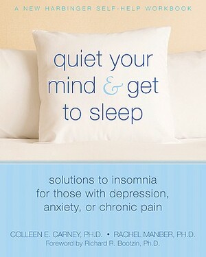 Quiet Your Mind and Get to Sleep: Solutions to Insomnia for Those with Depression, Anxiety or Chronic Pain by Rachel Manber, Colleen E. Carney