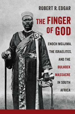 The Finger of God: Enoch Mgijima, the Israelites, and the Bulhoek Massacre in South Africa by Robert R. Edgar