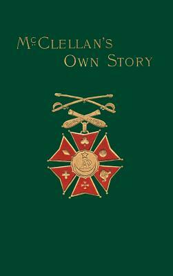 McClellan's Own Story: The War for the Union, the Soldiers Who Fought It, the Civilians Who Directed It, and His Relations to It and to Them by George B. McClellan