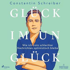 Glück im Unglück: Wie ich trotz schlechter Nachrichten optimistisch bleibe by Constantin Schreiber