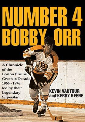 Number 4 Bobby Orr: A Chronicle of the Boston Bruins' Greatest Decade 1966-1976 Led by Their Legendary Superstar by Kevin Vautour, Kerry Keene