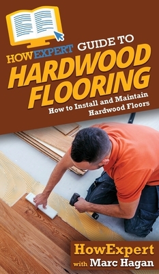 HowExpert Guide to Hardwood Flooring: How to Install and Maintain Hardwood Floors by Marc Hagan, Howexpert