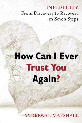 How Can I Ever Trust You Again?: Infidelity: From Discovery to Recovery in Seven Steps by Andrew G. Marshall
