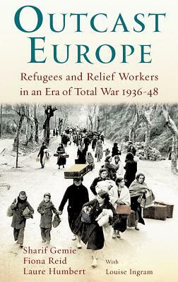 Outcast Europe: Refugees and Relief Workers in an Era of Total War 1936-48 by Laure Humbert, Fiona Reid, Sharif Gemie
