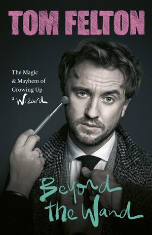 Beyond the Wand: The Magic and Mayhem of Growing Up a Wizard by Tom Felton