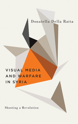 Shooting a Revolution: Visual Media and Warfare in Syria by Donatella Della Ratta